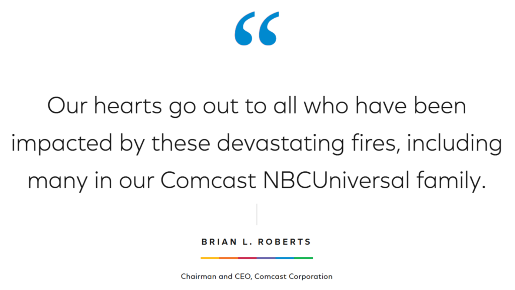 “Our hearts go out to all who have been impacted by these devastating fires, including many in our Comcast NBCUniversal family.” - Brian L. Roberts, Chairman and CEO, Comcast Corporation